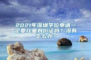 2021年深圳学位申请一定要儿童身份证吗？没有怎么办？