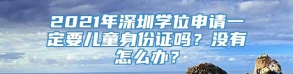 2021年深圳学位申请一定要儿童身份证吗？没有怎么办？