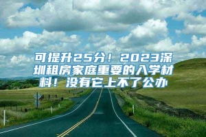 可提升25分！2023深圳租房家庭重要的入学材料！没有它上不了公办