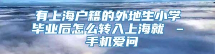 有上海户籍的外地生小学毕业后怎么转入上海就 – 手机爱问