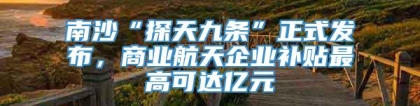 南沙“探天九条”正式发布，商业航天企业补贴最高可达亿元