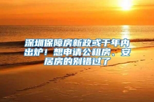 深圳保障房新政或于年内出炉！想申请公租房、安居房的别错过了