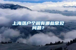 上海落户个税有哪些常见问题？