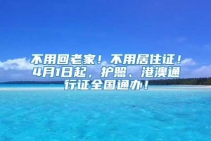 不用回老家！不用居住证！4月1日起，护照、港澳通行证全国通办！