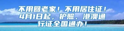 不用回老家！不用居住证！4月1日起，护照、港澳通行证全国通办！