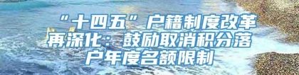 “十四五”户籍制度改革再深化：鼓励取消积分落户年度名额限制