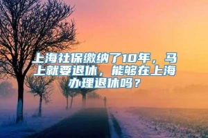 上海社保缴纳了10年，马上就要退休，能够在上海办理退休吗？