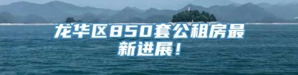 龙华区850套公租房最新进展！