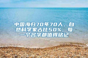 中国海归70年70人，自然科学家占比50%，每一个名字都值得铭记