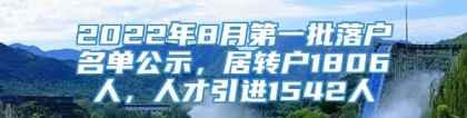 2022年8月第一批落户名单公示，居转户1806人，人才引进1542人