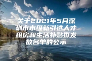 关于2021年5月深圳市市级新引进人才租房和生活补贴拟发放名单的公示