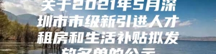 关于2021年5月深圳市市级新引进人才租房和生活补贴拟发放名单的公示