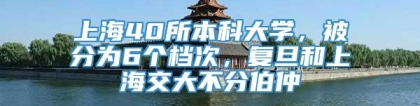 上海40所本科大学，被分为6个档次，复旦和上海交大不分伯仲