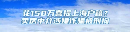 花150万喜提上海户籍？卖房中介涉嫌诈骗被刑拘