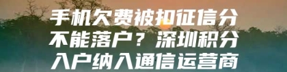 手机欠费被扣征信分不能落户？深圳积分入户纳入通信运营商