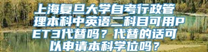 上海复旦大学自考行政管理本科中英语二科目可用PET3代替吗？代替的话可以申请本科学位吗？