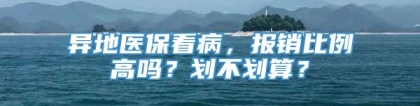 异地医保看病，报销比例高吗？划不划算？