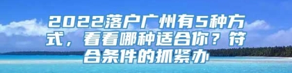 2022落户广州有5种方式，看看哪种适合你？符合条件的抓紧办