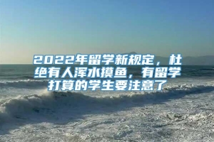 2022年留学新规定，杜绝有人浑水摸鱼，有留学打算的学生要注意了