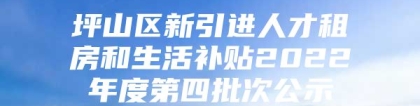 坪山区新引进人才租房和生活补贴2022年度第四批次公示