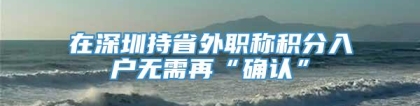 在深圳持省外职称积分入户无需再“确认”