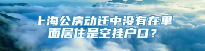 上海公房动迁中没有在里面居住是空挂户口？