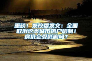 重磅！发改委发文：全面取消这类城市落户限制！房价会受影响吗？