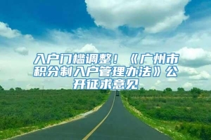 入户门槛调整！《广州市积分制入户管理办法》公开征求意见