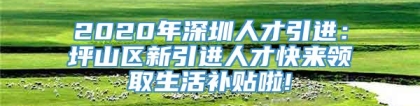 2020年深圳人才引进：坪山区新引进人才快来领取生活补贴啦!