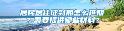 居民居住证到期怎么延期？需要提供哪些材料？