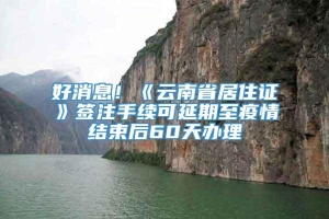 好消息！《云南省居住证》签注手续可延期至疫情结束后60天办理