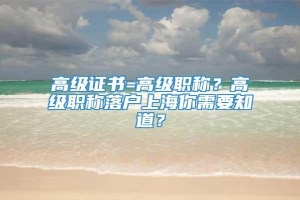 高级证书=高级职称？高级职称落户上海你需要知道？