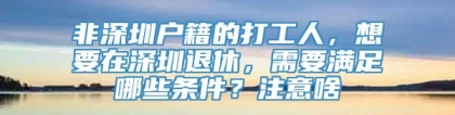 非深圳户籍的打工人，想要在深圳退休，需要满足哪些条件？注意啥