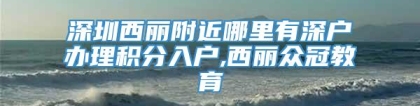 深圳西丽附近哪里有深户办理积分入户,西丽众冠教育