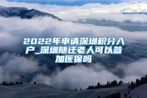 2022年申请深圳积分入户_深圳随迁老人可以参加医保吗