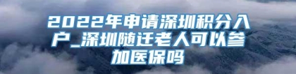 2022年申请深圳积分入户_深圳随迁老人可以参加医保吗