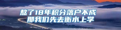 熬了18年积分落户不成 那我们先去衡水上学