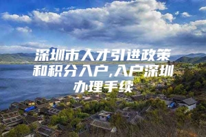 深圳市人才引进政策和积分入户,入户深圳办理手续