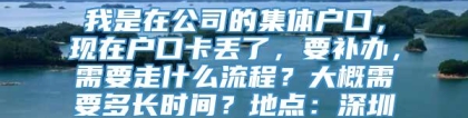 我是在公司的集体户口，现在户口卡丢了，要补办，需要走什么流程？大概需要多长时间？地点：深圳