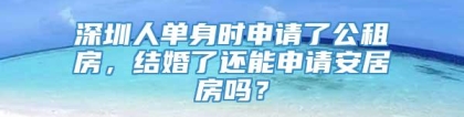 深圳人单身时申请了公租房，结婚了还能申请安居房吗？