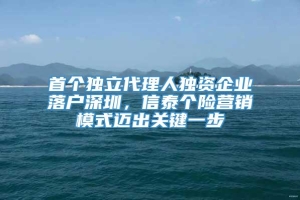 首个独立代理人独资企业落户深圳，信泰个险营销模式迈出关键一步