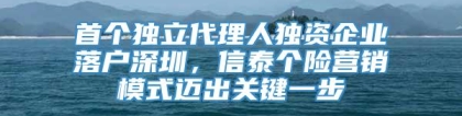 首个独立代理人独资企业落户深圳，信泰个险营销模式迈出关键一步