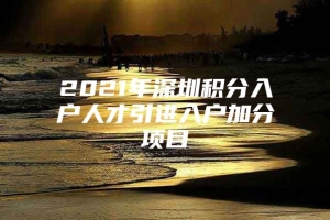 2021年深圳积分入户人才引进入户加分项目