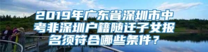 2019年广东省深圳市中考非深圳户籍随迁子女报名须符合哪些条件？