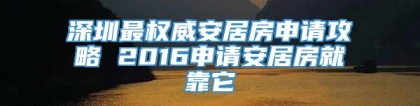 深圳最权威安居房申请攻略 2016申请安居房就靠它