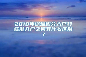 2018年深圳积分入户和核准入户之间有什么区别？