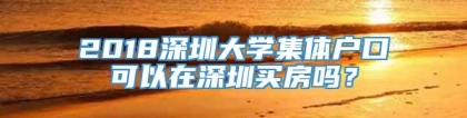 2018深圳大学集体户口可以在深圳买房吗？