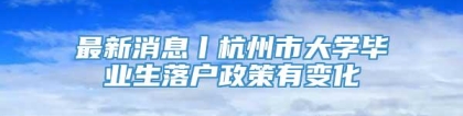 最新消息丨杭州市大学毕业生落户政策有变化