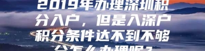 2019年办理深圳积分入户，但是入深户积分条件达不到不够分怎么办理呢？