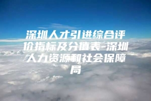 深圳人才引进综合评价指标及分值表-深圳人力资源和社会保障局